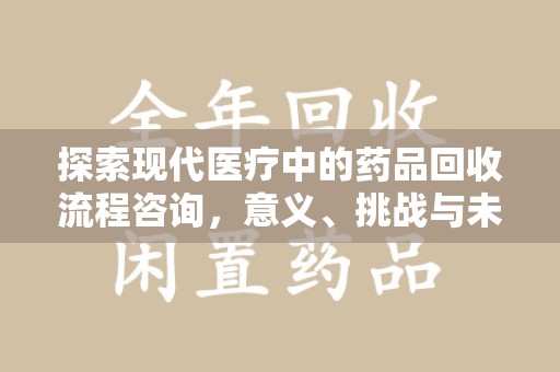 咸阳探索现代医疗中的药品回收流程咨询，意义、挑战与未来趋势