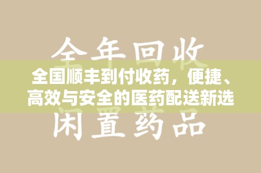 咸阳全国顺丰到付收药，便捷、高效与安全的医药配送新选择