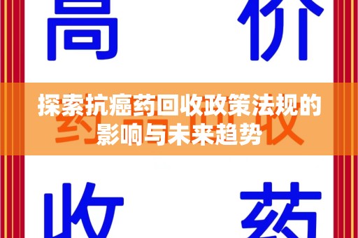 咸阳探索抗癌药回收政策法规的影响与未来趋势