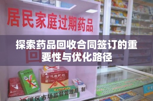 咸阳探索药品回收合同签订的重要性与优化路径