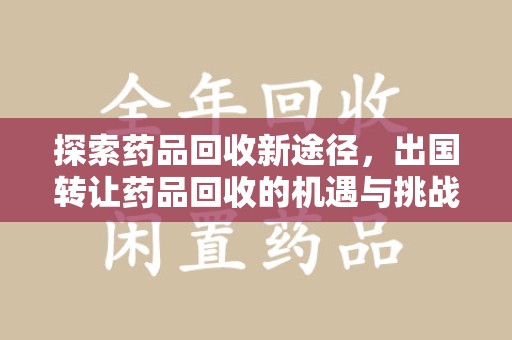 咸阳探索药品回收新途径，出国转让药品回收的机遇与挑战