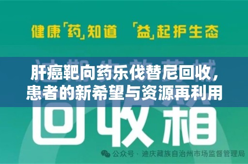 咸阳肝癌靶向药乐伐替尼回收，患者的新希望与资源再利用