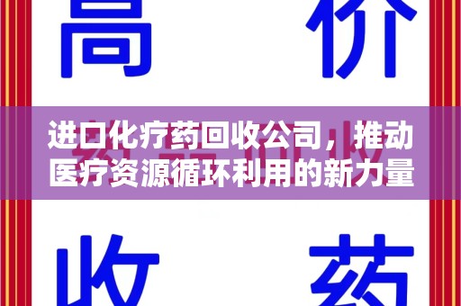 咸阳进口化疗药回收公司，推动医疗资源循环利用的新力量