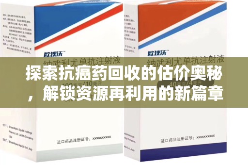 咸阳探索抗癌药回收的估价奥秘，解锁资源再利用的新篇章