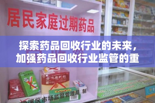 咸阳探索药品回收行业的未来，加强药品回收行业监管的重要性