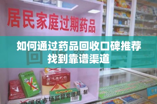 咸阳如何通过药品回收口碑推荐找到靠谱渠道