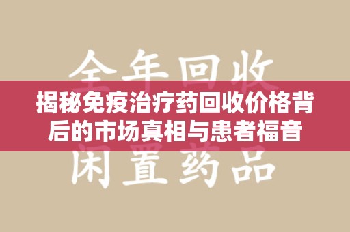 咸阳揭秘免疫治疗药回收价格背后的市场真相与患者福音