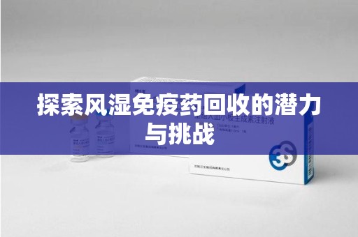 咸阳探索风湿免疫药回收的潜力与挑战