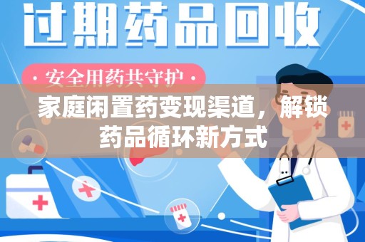 咸阳家庭闲置药变现渠道，解锁药品循环新方式