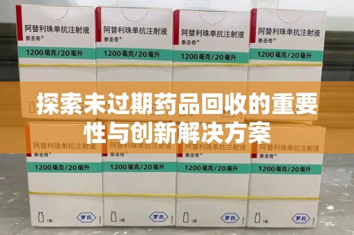 咸阳探索未过期药品回收的重要性与创新解决方案