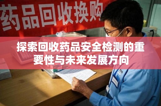 咸阳探索回收药品安全检测的重要性与未来发展方向