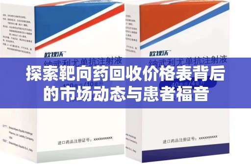咸阳探索靶向药回收价格表背后的市场动态与患者福音