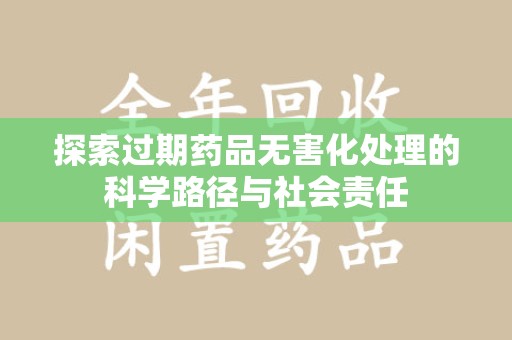 咸阳探索过期药品无害化处理的科学路径与社会责任