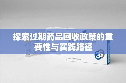 咸阳探索过期药品回收政策的重要性与实践路径