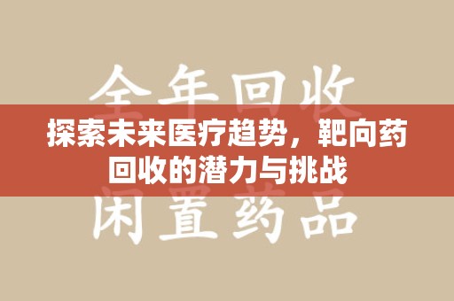 咸阳探索未来医疗趋势，靶向药回收的潜力与挑战