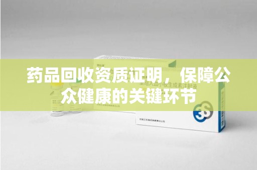 咸阳药品回收资质证明，保障公众健康的关键环节