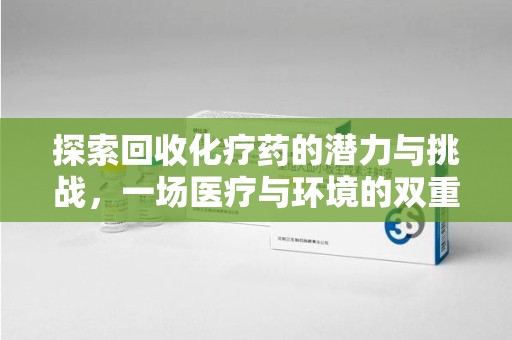 咸阳探索回收化疗药的潜力与挑战，一场医疗与环境的双重博弈