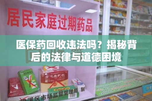 咸阳医保药回收违法吗？揭秘背后的法律与道德困境
