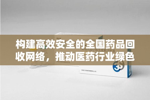 咸阳构建高效安全的全国药品回收网络，推动医药行业绿色循环发展