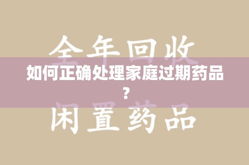 咸阳如何正确处理家庭过期药品？
