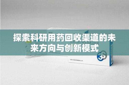 咸阳探索科研用药回收渠道的未来方向与创新模式