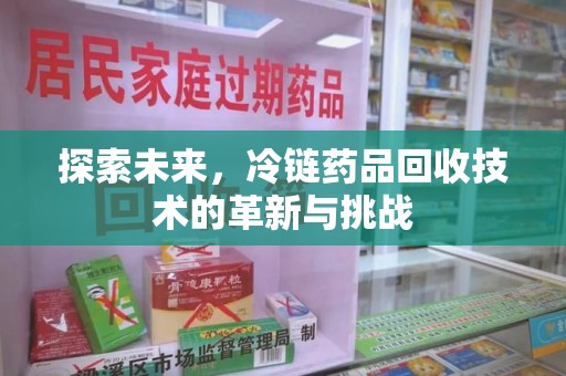 咸阳探索未来，冷链药品回收技术的革新与挑战