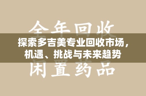 咸阳探索多吉美专业回收市场，机遇、挑战与未来趋势