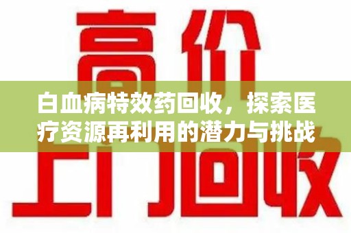 咸阳白血病特效药回收，探索医疗资源再利用的潜力与挑战
