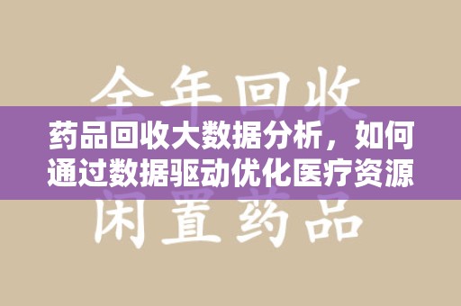 咸阳药品回收大数据分析，如何通过数据驱动优化医疗资源管理