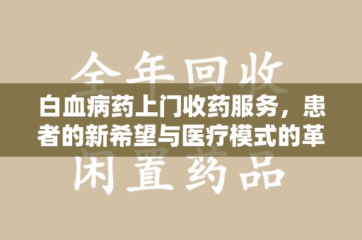 咸阳白血病药上门收药服务，患者的新希望与医疗模式的革新