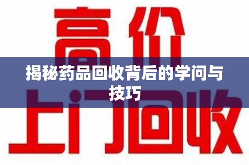 咸阳揭秘药品回收背后的学问与技巧