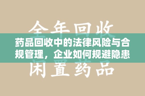 咸阳药品回收中的法律风险与合规管理，企业如何规避隐患