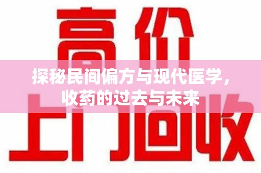 咸阳探秘民间偏方与现代医学，收药的过去与未来