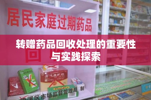 咸阳转赠药品回收处理的重要性与实践探索