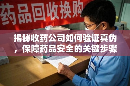 咸阳揭秘收药公司如何验证真伪，保障药品安全的关键步骤