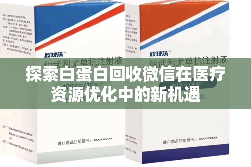 咸阳探索白蛋白回收微信在医疗资源优化中的新机遇