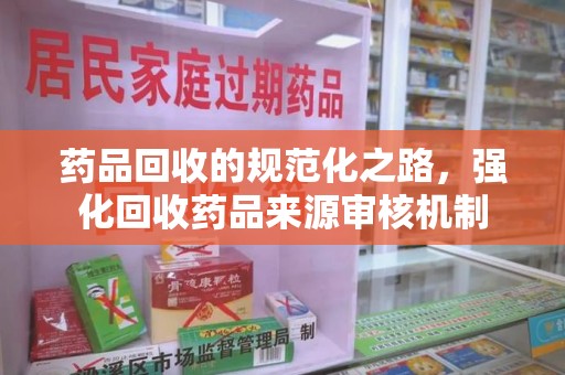 咸阳药品回收的规范化之路，强化回收药品来源审核机制