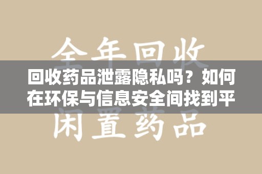 咸阳回收药品泄露隐私吗？如何在环保与信息安全间找到平衡