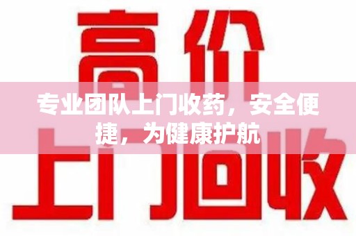 咸阳专业团队上门收药，安全便捷，为健康护航