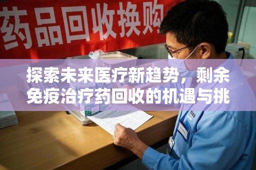 咸阳探索未来医疗新趋势，剩余免疫治疗药回收的机遇与挑战