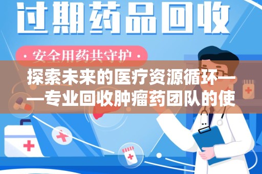 咸阳探索未来的医疗资源循环——专业回收肿瘤药团队的使命与价值