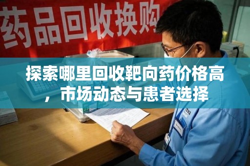 咸阳探索哪里回收靶向药价格高，市场动态与患者选择
