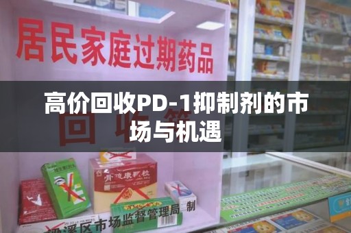 咸阳高价回收PD-1抑制剂的市场与机遇
