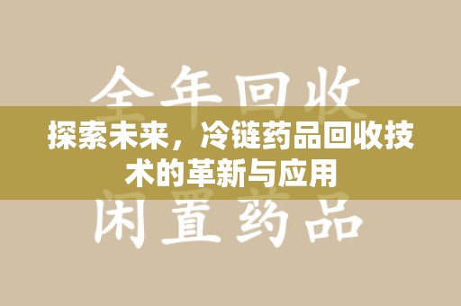 咸阳探索未来，冷链药品回收技术的革新与应用