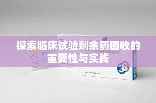 咸阳探索临床试验剩余药回收的重要性与实践