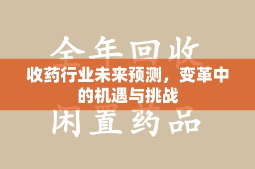 咸阳收药行业未来预测，变革中的机遇与挑战