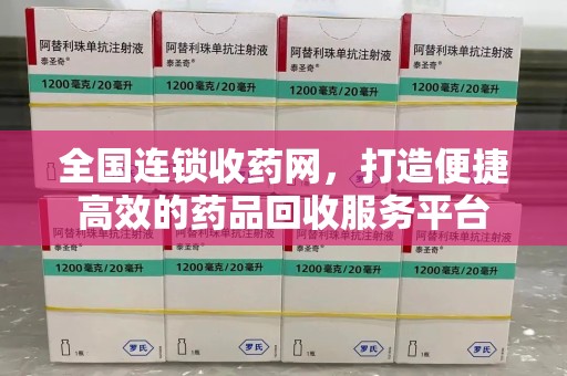 咸阳全国连锁收药网，打造便捷高效的药品回收服务平台