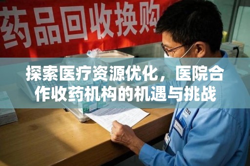 咸阳探索医疗资源优化，医院合作收药机构的机遇与挑战
