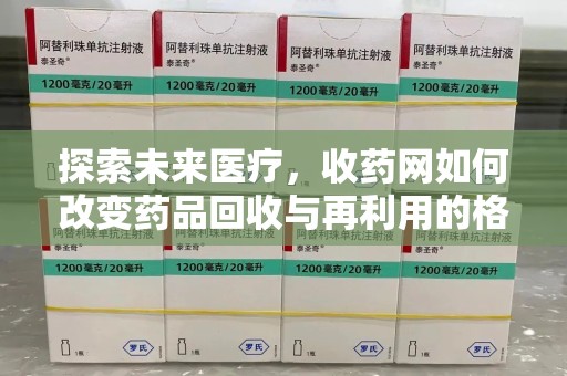 咸阳探索未来医疗，收药网如何改变药品回收与再利用的格局