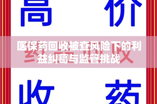 咸阳医保药回收被查风险下的利益纠葛与监管挑战